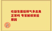 吃益生菌后排气多且臭正常吗 专家解读背后原因