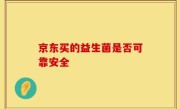 京东买的益生菌是否可靠安全