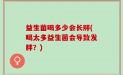 益生菌喝多少会长胖(喝太多益生菌会导致发胖？)