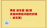 黄疸 益生菌 猫(提高猫咪黄疸问题的舒缓：益生菌)