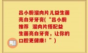 吕小厨溜肉片儿益生菌亮白牙牙膏(“吕小厨推荐  溜肉片搭配益生菌亮白牙膏，让你的口腔更健康！”)