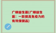 广顺益生菌(广顺益生菌：一款提高免疫力的有效保健品)