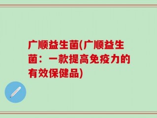 广顺益生菌(广顺益生菌：一款提高免疫力的有效保健品)