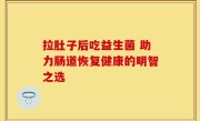 拉肚子后吃益生菌 助力肠道恢复健康的明智之选