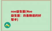 noe益生菌(Noe益生菌：改善肠道的好帮手)