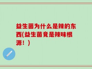 益生菌为什么是辣的东西(益生菌竟是辣味根源！)