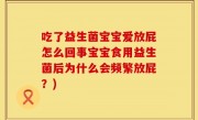 吃了益生菌宝宝爱放屁怎么回事宝宝食用益生菌后为什么会频繁放屁？)