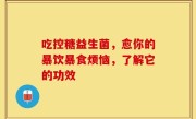 吃控糖益生菌，愈你的暴饮暴食烦恼，了解它的功效