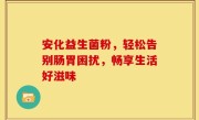 安化益生菌粉，轻松告别肠胃困扰，畅享生活好滋味