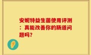 安妮特益生菌使用评测：真能改善你的肠道问题吗？