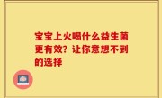 宝宝上火喝什么益生菌更有效？让你意想不到的选择
