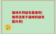 猫咪片剂益生菌推荐(推荐适用于猫咪的益生菌片剂)