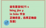 益生菌音标(Yì shēng jùn yīn biāo 学会正确读音，选择正确益生菌)