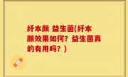 纤本颜 益生菌(纤本颜效果如何？益生菌真的有用吗？)