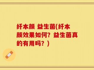 纤本颜 益生菌(纤本颜效果如何？益生菌真的有用吗？)