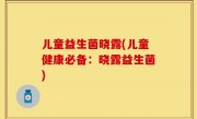 儿童益生菌晓露(儿童健康必备：晓露益生菌)