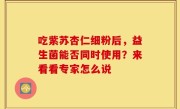 吃紫苏杏仁细粉后，益生菌能否同时使用？来看看专家怎么说