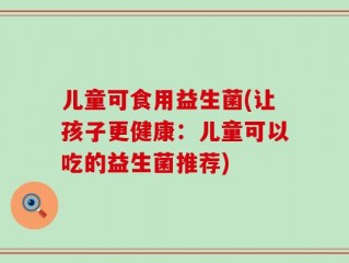 儿童可食用益生菌(让孩子更健康：儿童可以吃的益生菌推荐)