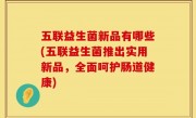 五联益生菌新品有哪些(五联益生菌推出实用新品，全面呵护肠道健康)