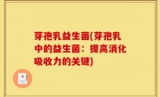 芽孢乳益生菌(芽孢乳中的益生菌：提高消化吸收力的关键)