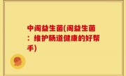 中阁益生菌(阁益生菌：维护肠道健康的好帮手)