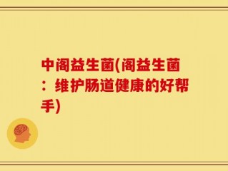 中阁益生菌(阁益生菌：维护肠道健康的好帮手)
