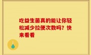 吃益生菌真的能让你轻松减少拉便次数吗？快来看看