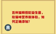 百利猫粮搭配益生菌，给猫咪营养新体验，如何正确添加？