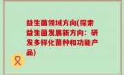 益生菌领域方向(探索益生菌发展新方向：研发多样化菌种和功能产品)