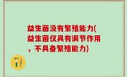 益生菌没有繁殖能力(益生菌仅具有调节作用，不具备繁殖能力)