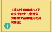 儿童益生菌咀嚼片2岁吃多少(2岁儿童适宜食用益生菌咀嚼片的建议用量)
