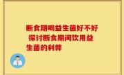 断食期喝益生菌好不好 探讨断食期间饮用益生菌的利弊