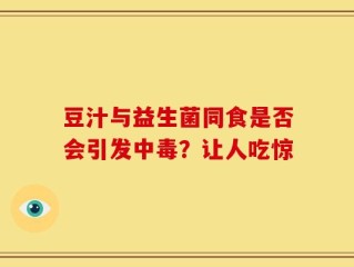豆汁与益生菌同食是否会引发中毒？让人吃惊