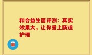 和合益生菌评测：真实效果大，让你爱上肠道护理