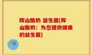 辉山酸奶 益生菌(辉山酸奶：为您提供健康的益生菌)