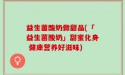 益生菌酸奶做甜品(「益生菌酸奶」甜蜜化身 健康营养好滋味)