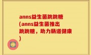 anns益生菌跳跳糖(anns益生菌推出跳跳糖，助力肠道健康)