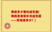 黄疸多少要吃益生菌(黄疸患者需补充益生菌——你知道多少？)