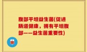 腹部平坦益生菌(促进肠道健康，拥有平坦腹部——益生菌重要性)