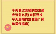 今天看过直播的益生菌应该怎么找(如何寻找今天直播的益生菌？简单操作指南)
