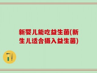 新婴儿能吃益生菌(新生儿适合摄入益生菌)
