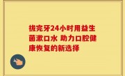 拔完牙24小时用益生菌漱口水 助力口腔健康恢复的新选择