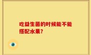 吃益生菌的时候能不能搭配水果？