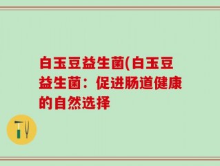 白玉豆益生菌(白玉豆益生菌：促进肠道健康的自然选择