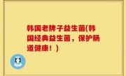 韩国老牌子益生菌(韩国经典益生菌，保护肠道健康！)
