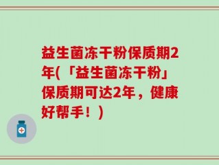 益生菌冻干粉保质期2年(「益生菌冻干粉」保质期可达2年，健康好帮手！)