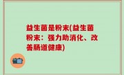 益生菌是粉末(益生菌粉末：强力助消化、改善肠道健康)