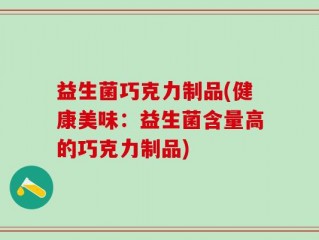 益生菌巧克力制品(健康美味：益生菌含量高的巧克力制品)