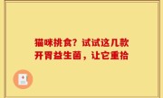 猫咪挑食？试试这几款开胃益生菌，让它重拾