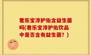 君乐宝淳护佑含益生菌吗(君乐宝淳护佑饮品中是否含有益生菌？)